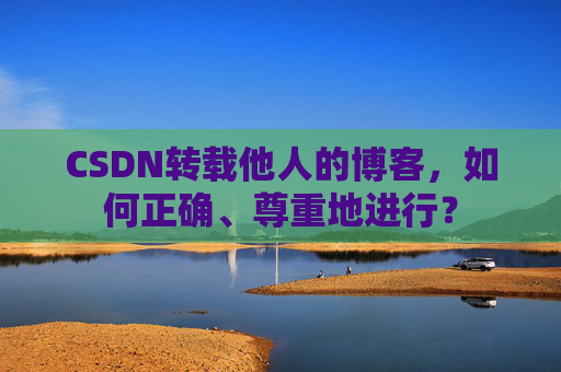 CSDN转载他人的博客，如何正确、尊重地进行？