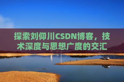 探索刘仰川CSDN博客，技术深度与思想广度的交汇