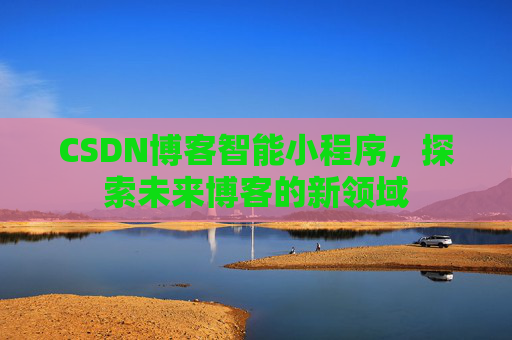 CSDN博客智能小程序，探索未来博客的新领域