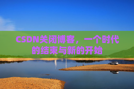 CSDN关闭博客，一个时代的结束与新的开始